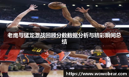 老鹰与猛龙激战回顾分数数据分析与精彩瞬间总结