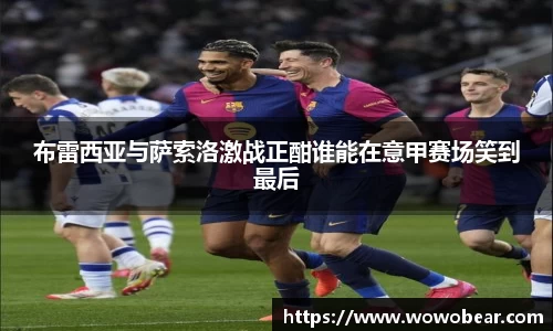 布雷西亚与萨索洛激战正酣谁能在意甲赛场笑到最后